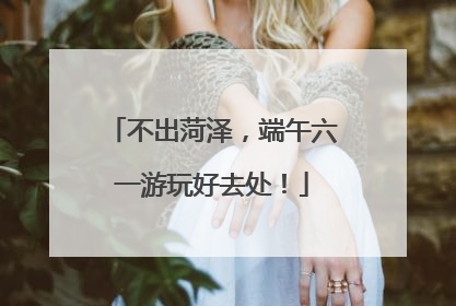 不出菏泽，端午六一游玩好去处！