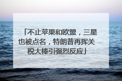 不止苹果和欧盟，三星也被点名，特朗普再挥关税大棒引强烈反应