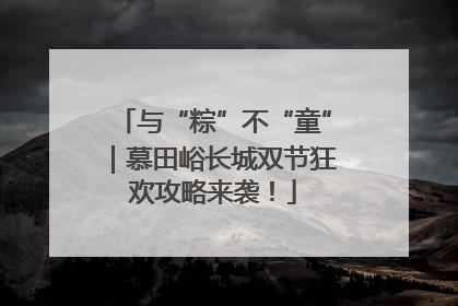 与“粽”不“童”｜慕田峪长城双节狂欢攻略来袭！