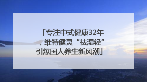 专注中式健康32年，维特健灵“祛湿轻”引爆国人养生新风潮