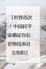 世界首次！中国科学家确证存在史前母系社会组织