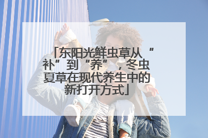 东阳光鲜虫草从“补”到“养”，冬虫夏草在现代养生中的新打开方式