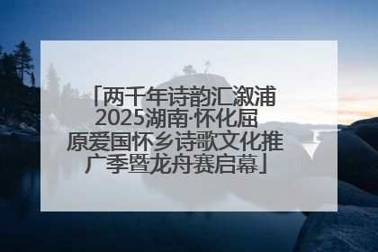 两千年诗韵汇溆浦 2025湖南·怀化屈原爱国怀乡诗歌文化推广季暨龙舟赛启幕