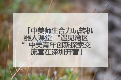 中美师生合力玩转机器人课堂 “遇见湾区”中美青年创新探索交流营在深圳开营