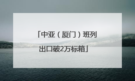 中亚（厦门）班列出口破2万标箱