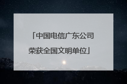 中国电信广东公司荣获全国文明单位