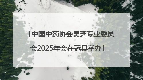 中国中药协会灵芝专业委员会2025年会在冠县举办