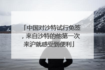 中国对沙特试行免签，来自沙特的他第一次来沪就感受到便利