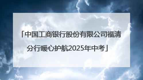 中国工商银行股份有限公司福清分行暖心护航2025年中考