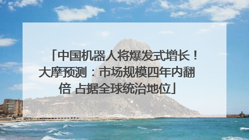 中国机器人将爆发式增长！大摩预测：市场规模四年内翻倍 占据全球统治地位