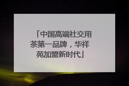 中国高端社交用茶第一品牌，华祥苑加盟新时代