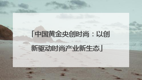 中国黄金央创时尚：以创新驱动时尚产业新生态