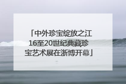 中外珍宝绽放之江 16至20世纪典藏珍宝艺术展在浙博开幕