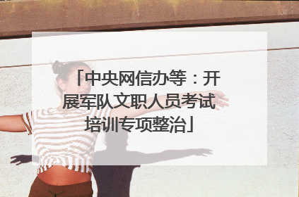 中央网信办等：开展军队文职人员考试培训专项整治