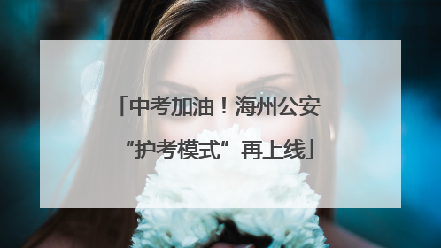 中考加油！海州公安“护考模式”再上线