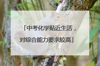 中考化学贴近生活，对综合能力要求较高