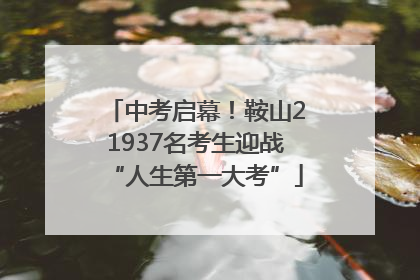 中考启幕！鞍山21937名考生迎战“人生第一大考”
