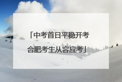 中考首日平稳开考 合肥考生从容应考