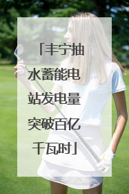 丰宁抽水蓄能电站发电量突破百亿千瓦时