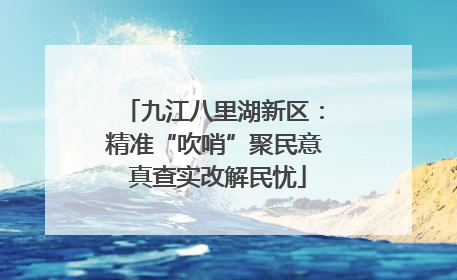 九江八里湖新区：精准“吹哨”聚民意 真查实改解民忧