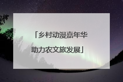乡村动漫嘉年华助力农文旅发展