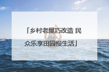 乡村老屋巧改造 民众乐享田园慢生活