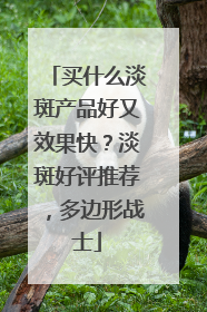 买什么淡斑产品好又效果快？淡斑好评推荐，多边形战士