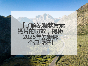 了解氨糖软骨素钙片的功效，揭秘2025年氨糖哪个品牌好