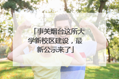 事关烟台这所大学新校区建设，最新公示来了
