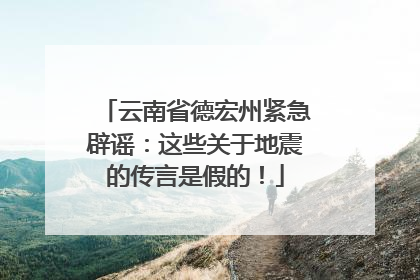 云南省德宏州紧急辟谣：这些关于地震的传言是假的！