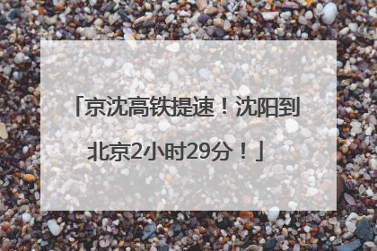 京沈高铁提速！沈阳到北京2小时29分！