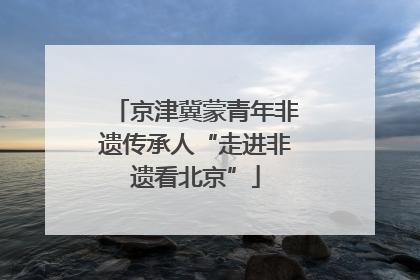 京津冀蒙青年非遗传承人“走进非遗看北京”