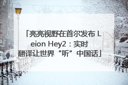 亮亮视野在首尔发布 Leion Hey2：实时翻译让世界“听”中国话