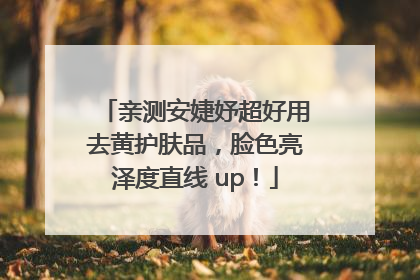 亲测安婕妤超好用去黄护肤品，脸色亮泽度直线 up！