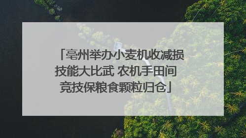 亳州举办小麦机收减损技能大比武 农机手田间竞技保粮食颗粒归仓