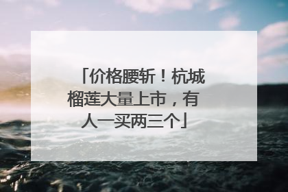 价格腰斩！杭城榴莲大量上市，有人一买两三个