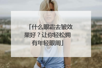 什么眼霜去皱效果好？让你轻松拥有年轻眼周