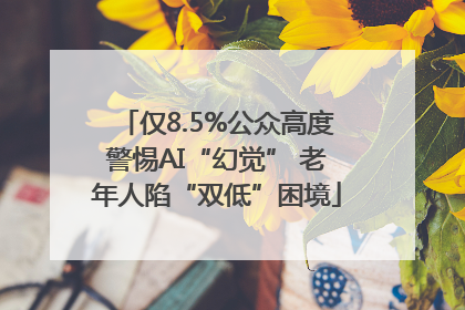仅8.5%公众高度警惕AI“幻觉” 老年人陷“双低”困境