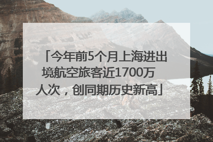 今年前5个月上海进出境航空旅客近1700万人次，创同期历史新高