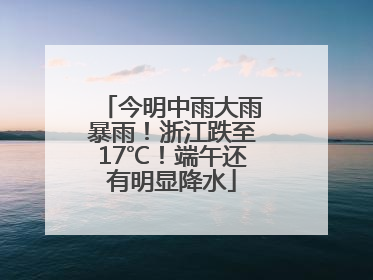 今明中雨大雨暴雨！浙江跌至17℃！端午还有明显降水