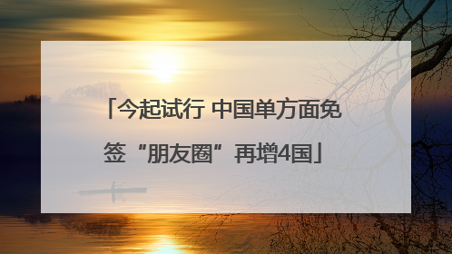今起试行 中国单方面免签“朋友圈”再增4国