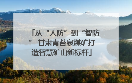 从“人防”到“智防” 甘肃青苔泉煤矿打造智慧矿山新标杆