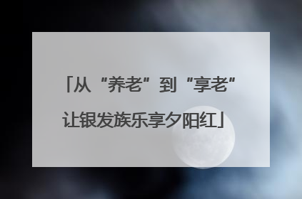 从“养老”到“享老” 让银发族乐享夕阳红