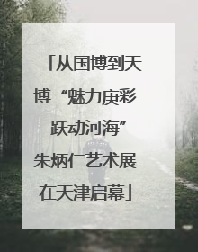 从国博到天博“魅力庚彩 跃动河海”朱炳仁艺术展在天津启幕
