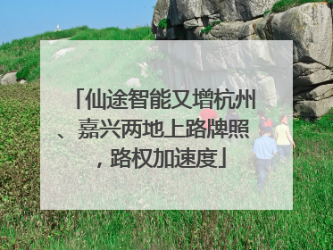 仙途智能又增杭州、嘉兴两地上路牌照，路权加速度