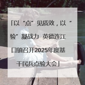 以“点”见质效，以“验”凝战力  英德连江口镇召开2025年度基干民兵点验大会