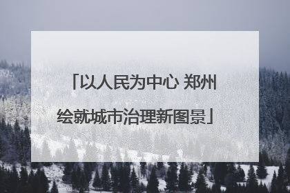 以人民为中心 郑州绘就城市治理新图景