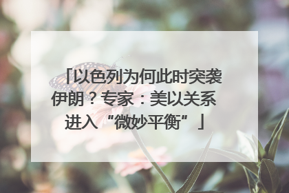 以色列为何此时突袭伊朗？专家：美以关系进入“微妙平衡”