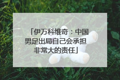 伊万科维奇：中国男足出局自己会承担非常大的责任