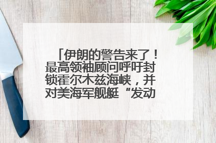 伊朗的警告来了！最高领袖顾问呼吁封锁霍尔木兹海峡，并对美海军舰艇“发动导弹袭击”